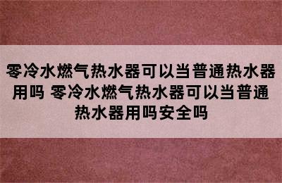 零冷水燃气热水器可以当普通热水器用吗 零冷水燃气热水器可以当普通热水器用吗安全吗